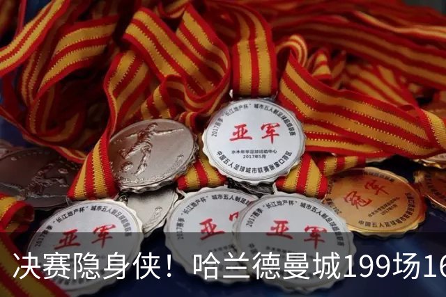 决赛隐身侠！哈兰德曼城199场162球 决赛11场却挂蛋