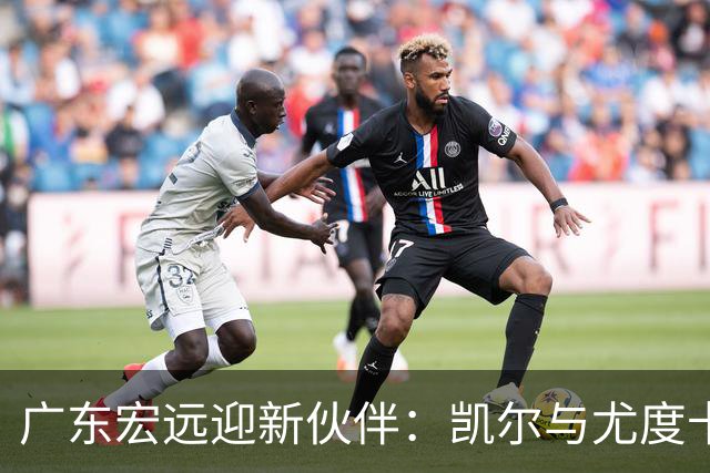 广东宏远迎新伙伴：凯尔与尤度卡的篮球传奇