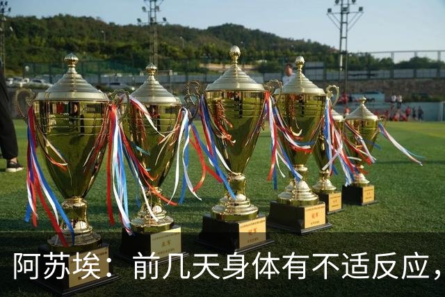 阿苏埃：前几天身体有不适反应，但这么重要的比赛我能坚持